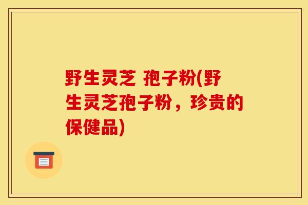 野生灵芝 孢子粉(野生灵芝孢子粉，珍贵的保健品)