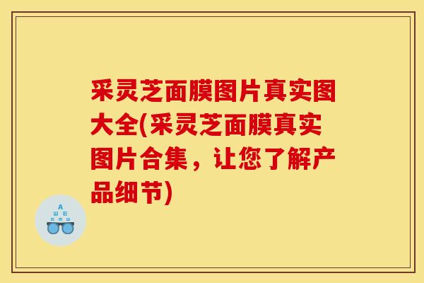 采灵芝面膜图片真实图大全(采灵芝面膜真实图片合集，让您了解产品细节)