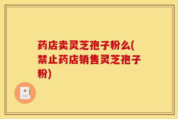 药店卖灵芝孢子粉么(禁止药店销售灵芝孢子粉)