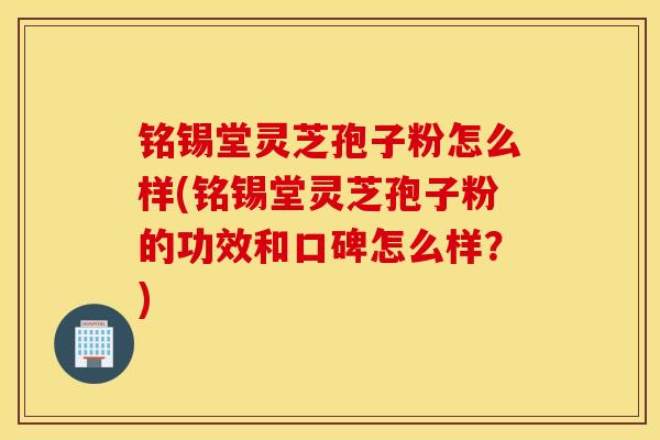 铭锡堂灵芝孢子粉怎么样(铭锡堂灵芝孢子粉的功效和口碑怎么样？)