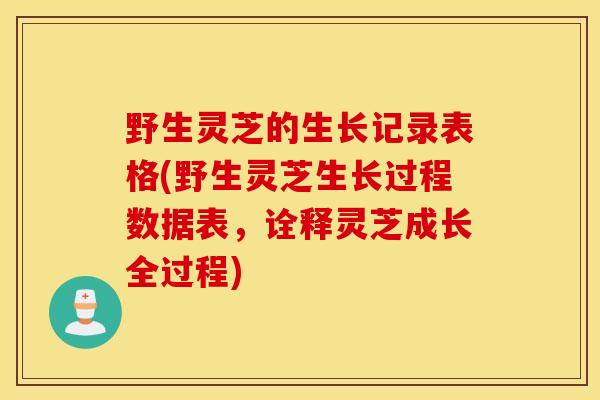 野生灵芝的生长记录表格(野生灵芝生长过程数据表，诠释灵芝成长全过程)