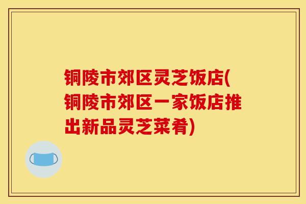铜陵市郊区灵芝饭店(铜陵市郊区一家饭店推出新品灵芝菜肴)