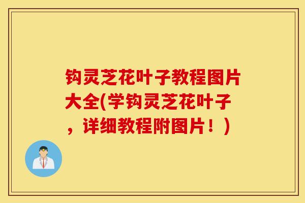 钩灵芝花叶子教程图片大全(学钩灵芝花叶子，详细教程附图片！)