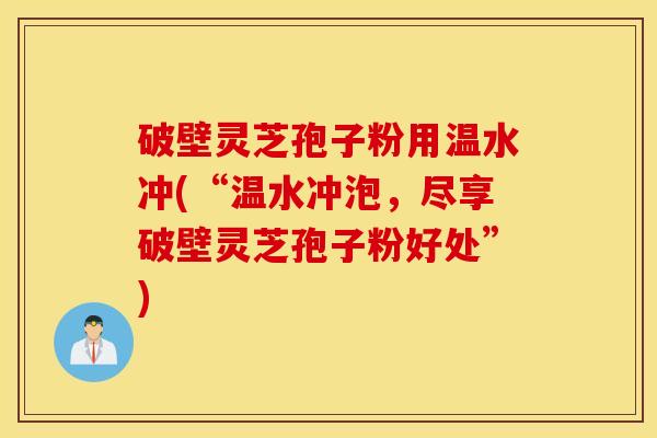 破壁灵芝孢子粉用温水冲(“温水冲泡，尽享破壁灵芝孢子粉好处”)