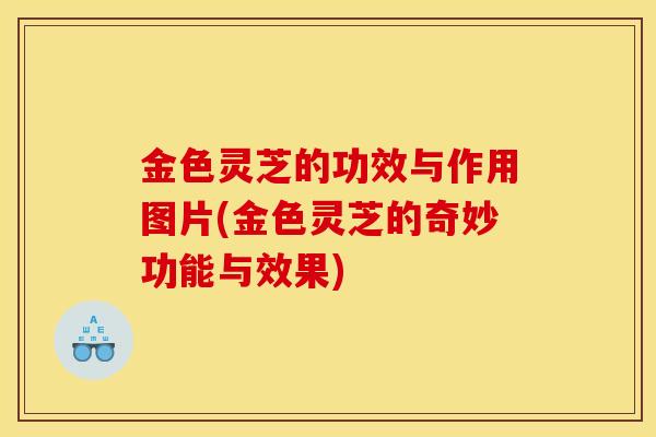 金色灵芝的功效与作用图片(金色灵芝的奇妙功能与效果)