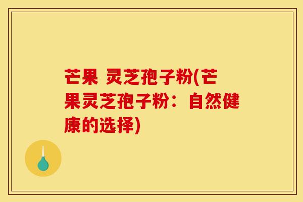 芒果 灵芝孢子粉(芒果灵芝孢子粉：自然健康的选择)