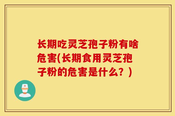 长期吃灵芝孢子粉有啥危害(长期食用灵芝孢子粉的危害是什么？)