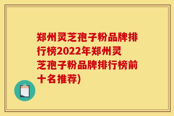 郑州灵芝孢子粉品牌排行榜2022年郑州灵芝孢子粉品牌排行榜前十名推荐)