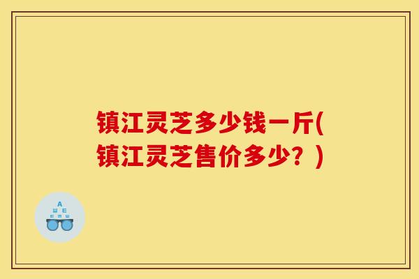 镇江灵芝多少钱一斤(镇江灵芝售价多少？)
