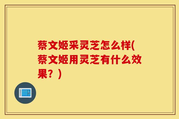 蔡文姬采灵芝怎么样(蔡文姬用灵芝有什么效果？)