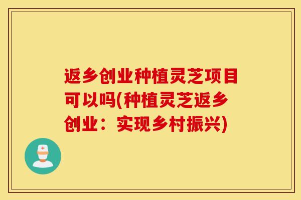 返乡创业种植灵芝项目可以吗(种植灵芝返乡创业：实现乡村振兴)