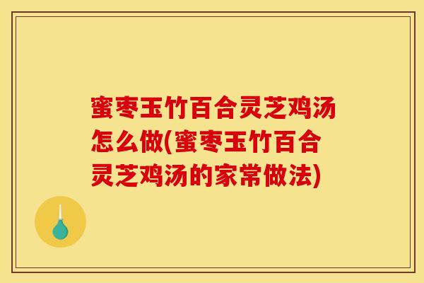 蜜枣玉竹百合灵芝鸡汤怎么做(蜜枣玉竹百合灵芝鸡汤的家常做法)
