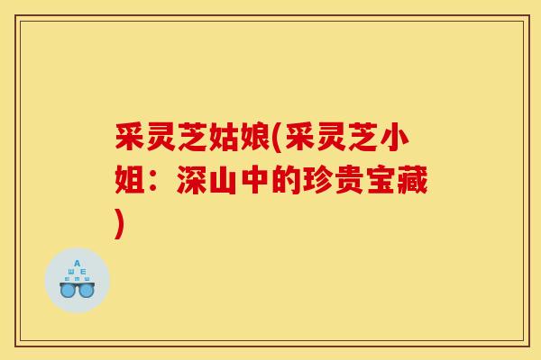 采灵芝姑娘(采灵芝小姐：深山中的珍贵宝藏)