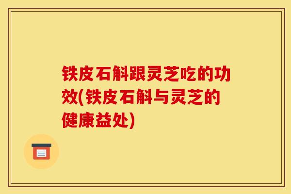 铁皮石斛跟灵芝吃的功效(铁皮石斛与灵芝的健康益处)
