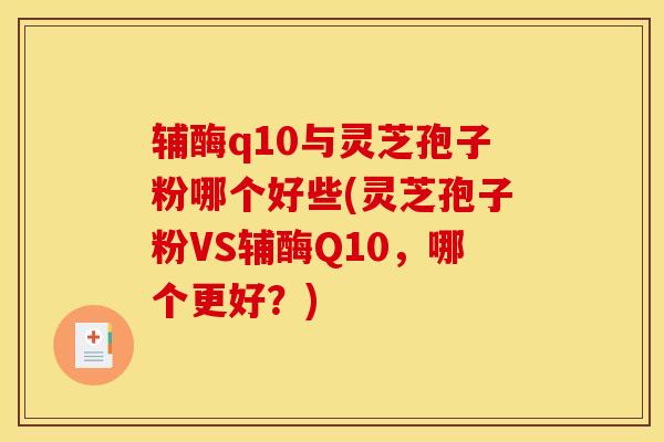 辅酶q10与灵芝孢子粉哪个好些(灵芝孢子粉VS辅酶Q10，哪个更好？)