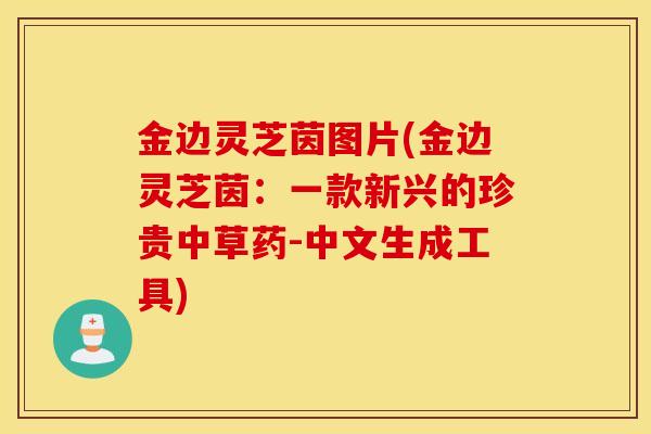 金边灵芝茵图片(金边灵芝茵：一款新兴的珍贵中草药-中文生成工具)