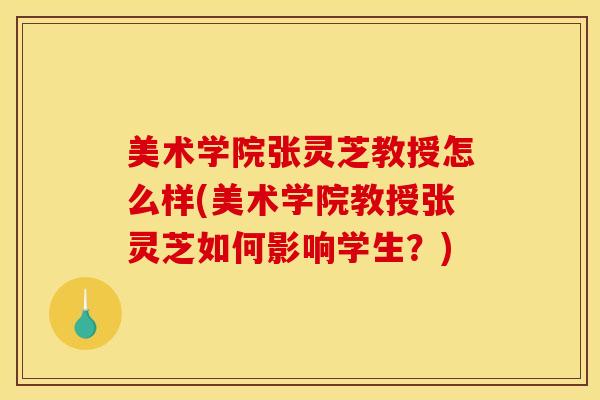 美术学院张灵芝教授怎么样(美术学院教授张灵芝如何影响学生？)
