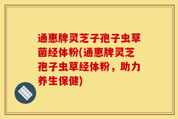 通惠牌灵芝子孢子虫草菌经体粉(通惠牌灵芝孢子虫草经体粉，助力养生保健)