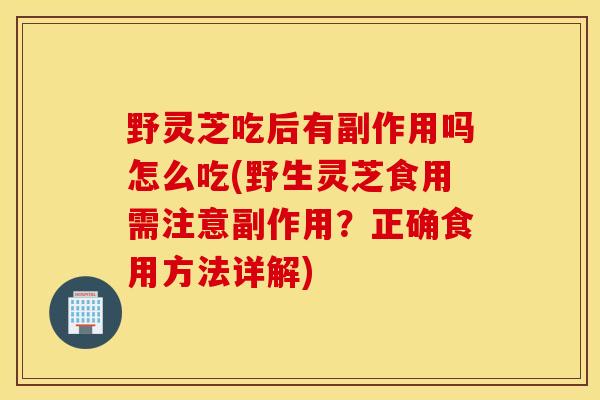 野灵芝吃后有副作用吗怎么吃(野生灵芝食用需注意副作用？正确食用方法详解)
