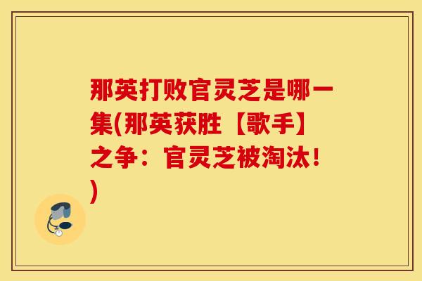 那英打败官灵芝是哪一集(那英获胜【歌手】之争：官灵芝被淘汰！)