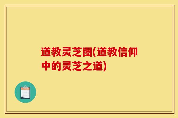 道教灵芝图(道教信仰中的灵芝之道)