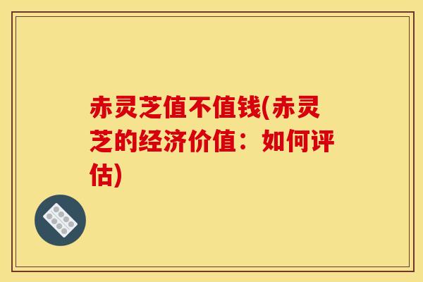 赤灵芝值不值钱(赤灵芝的经济价值：如何评估)