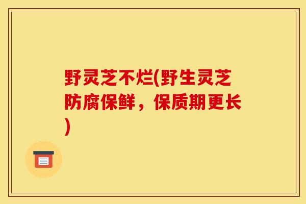 野灵芝不烂(野生灵芝防腐保鲜，保质期更长)