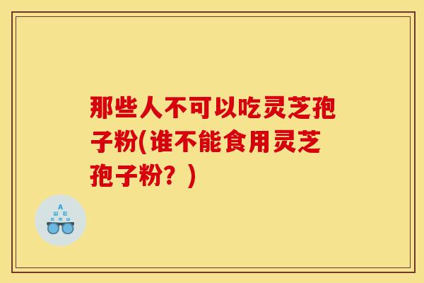 那些人不可以吃灵芝孢子粉(谁不能食用灵芝孢子粉？)
