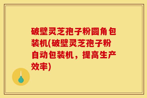 破壁灵芝孢子粉圆角包装机(破壁灵芝孢子粉自动包装机，提高生产效率)