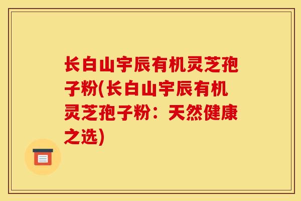 长白山宇辰有机灵芝孢子粉(长白山宇辰有机灵芝孢子粉：天然健康之选)