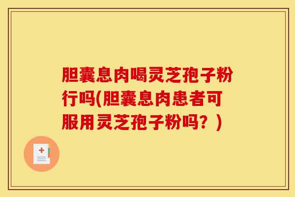 胆囊息肉喝灵芝孢子粉行吗(胆囊息肉患者可服用灵芝孢子粉吗？)