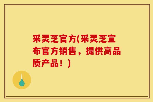 采灵芝官方(采灵芝宣布官方销售，提供高品质产品！)