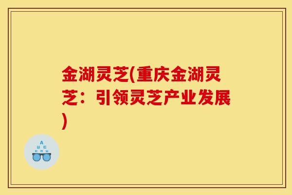 金湖灵芝(重庆金湖灵芝：引领灵芝产业发展)