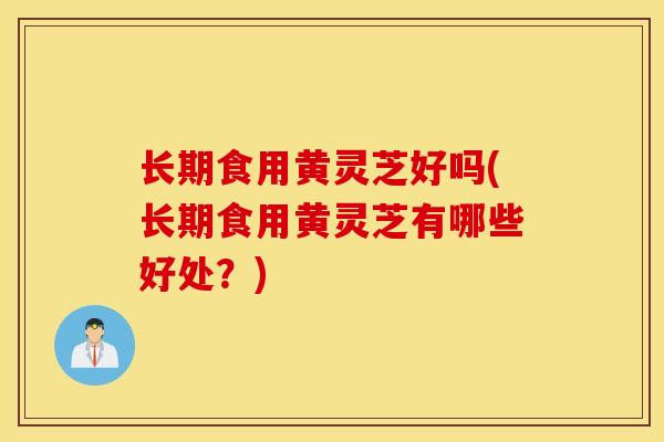 长期食用黄灵芝好吗(长期食用黄灵芝有哪些好处？)