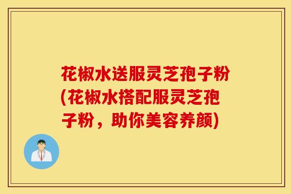 花椒水送服灵芝孢子粉(花椒水搭配服灵芝孢子粉，助你美容养颜)
