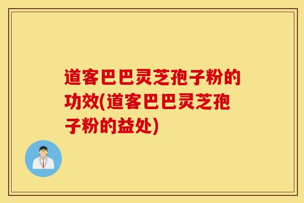 道客巴巴灵芝孢子粉的功效(道客巴巴灵芝孢子粉的益处)
