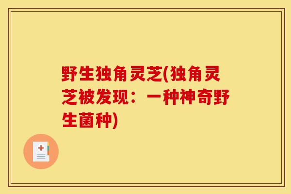野生独角灵芝(独角灵芝被发现：一种神奇野生菌种)