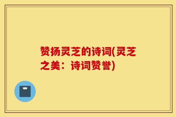 赞扬灵芝的诗词(灵芝之美：诗词赞誉)