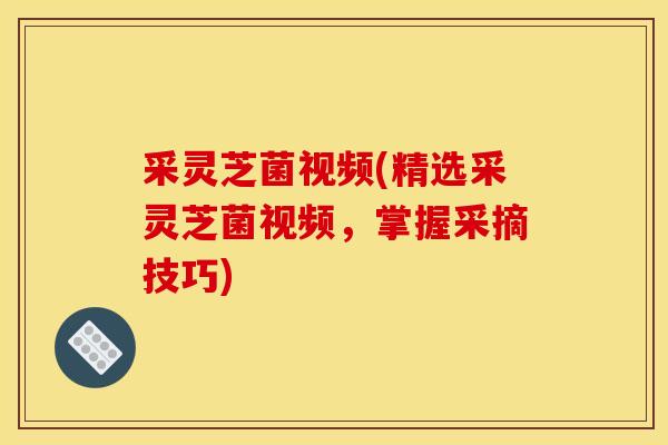 采灵芝菌视频(精选采灵芝菌视频，掌握采摘技巧)