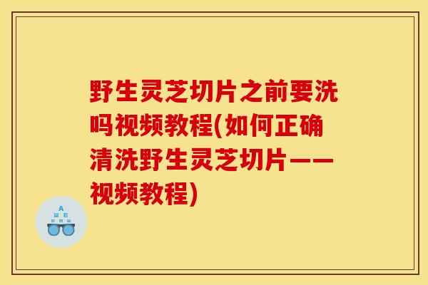 野生灵芝切片之前要洗吗视频教程(如何正确清洗野生灵芝切片——视频教程)