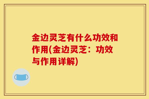 金边灵芝有什么功效和作用(金边灵芝：功效与作用详解)