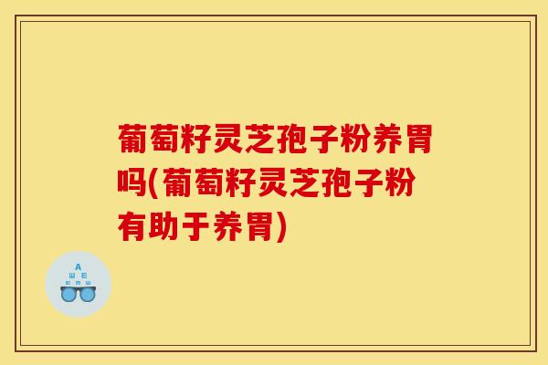 葡萄籽灵芝孢子粉养胃吗(葡萄籽灵芝孢子粉有助于养胃)