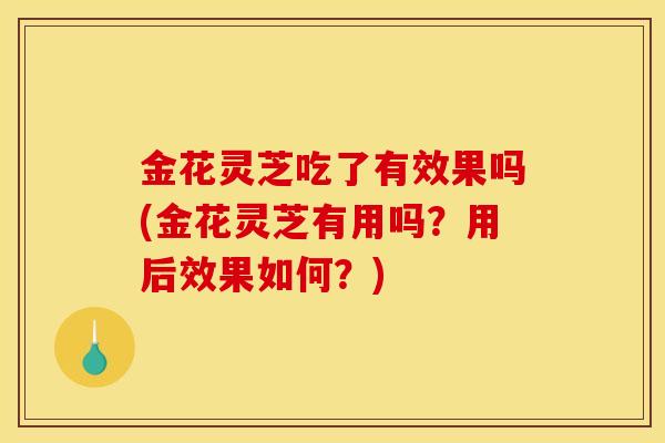 金花灵芝吃了有效果吗(金花灵芝有用吗？用后效果如何？)