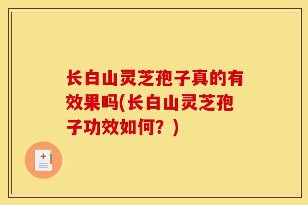 长白山灵芝孢子真的有效果吗(长白山灵芝孢子功效如何？)