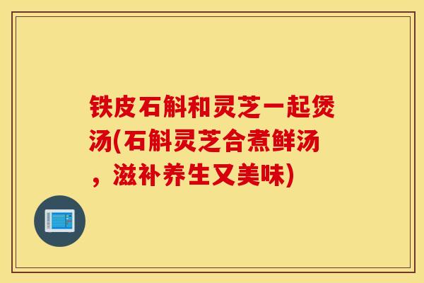铁皮石斛和灵芝一起煲汤(石斛灵芝合煮鲜汤，滋补养生又美味)