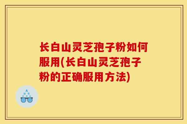 长白山灵芝孢子粉如何服用(长白山灵芝孢子粉的正确服用方法)