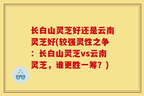 长白山灵芝好还是云南灵芝好(较强灵性之争：长白山灵芝vs云南灵芝，谁更胜一筹？)