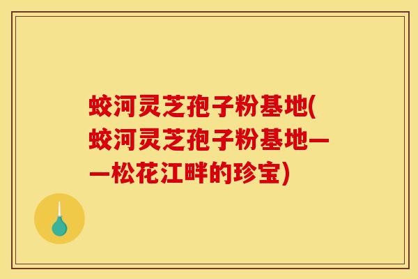 蛟河灵芝孢子粉基地(蛟河灵芝孢子粉基地——松花江畔的珍宝)