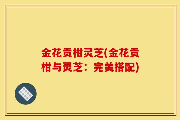 金花贡柑灵芝(金花贡柑与灵芝：完美搭配)