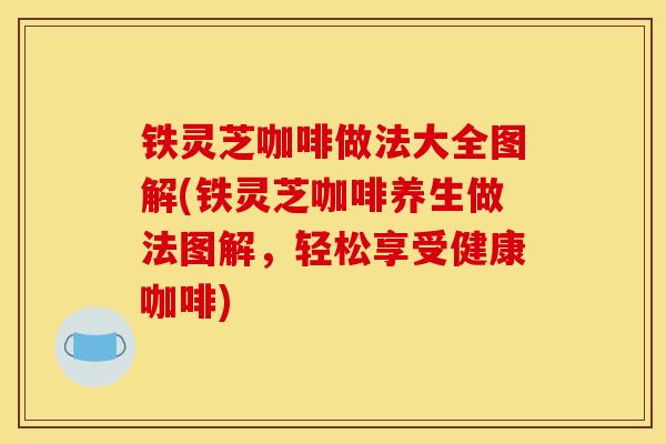 铁灵芝咖啡做法大全图解(铁灵芝咖啡养生做法图解，轻松享受健康咖啡)